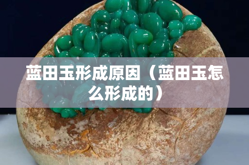 蓝田玉形成原因（蓝田玉怎么形成的）
