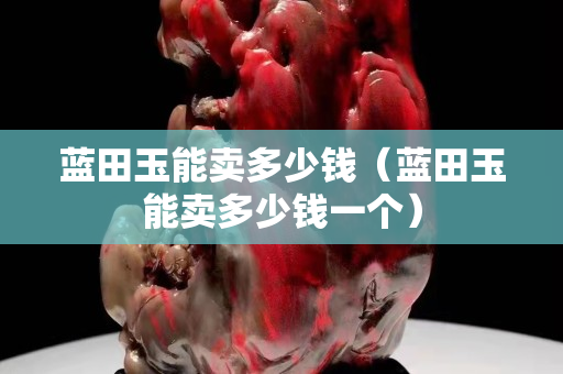 蓝田玉能卖多少钱（蓝田玉能卖多少钱一个）