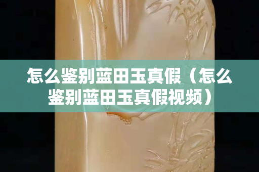 怎么鉴别蓝田玉真假（怎么鉴别蓝田玉真假视频）