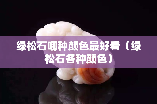 绿松石哪种颜色最好看（绿松石各种颜色）