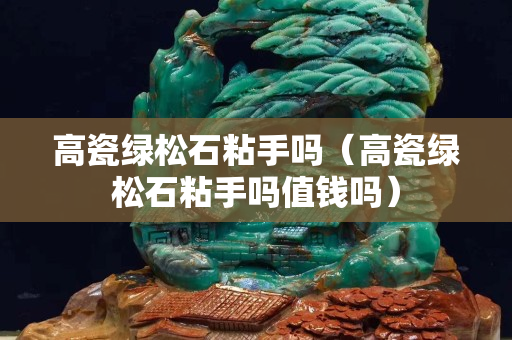 高瓷绿松石粘手吗（高瓷绿松石粘手吗值钱吗）
