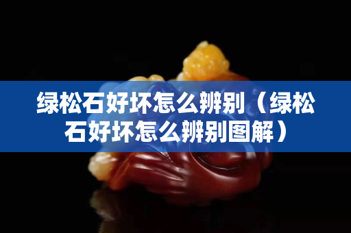 绿松石好坏怎么辨别（绿松石好坏怎么辨别图解）