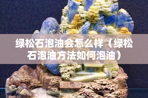 绿松石泡油会怎么样（绿松石泡油方法如何泡油）