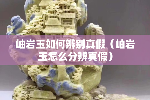 岫岩玉如何辨别真假（岫岩玉怎么分辨真假）