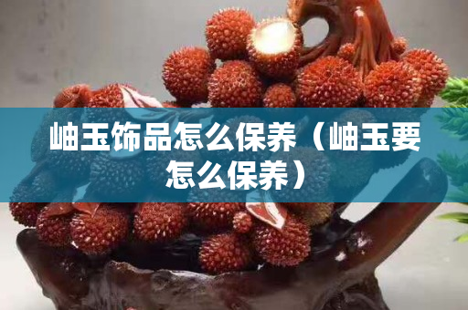 岫玉饰品怎么保养（岫玉要怎么保养）