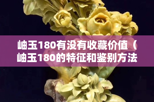 岫玉180有没有收藏价值（岫玉180的特征和鉴别方法）
