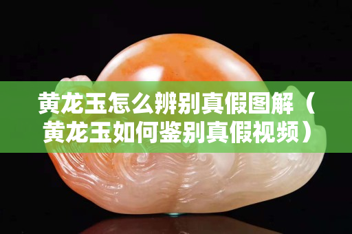 黄龙玉怎么辨别真假图解（黄龙玉如何鉴别真假视频）