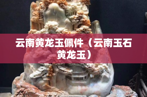 云南黄龙玉佩件（云南玉石黄龙玉）