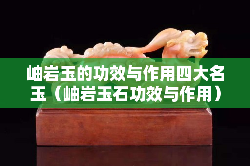 岫岩玉的功效与作用四大名玉（岫岩玉石功效与作用）