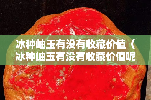 冰种岫玉有没有收藏价值（冰种岫玉有没有收藏价值呢）