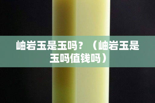 岫岩玉是玉吗？（岫岩玉是玉吗值钱吗）