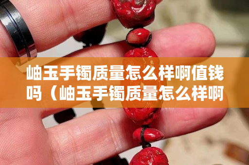 岫玉手镯质量怎么样啊值钱吗（岫玉手镯质量怎么样啊值钱吗图片）