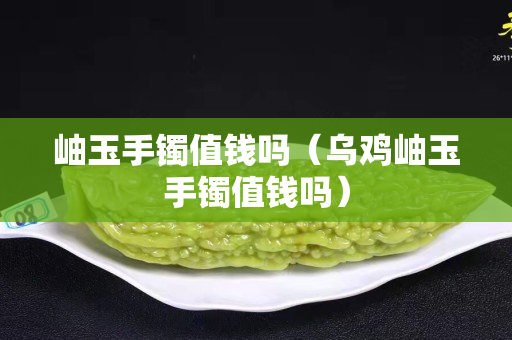 岫玉手镯值钱吗（乌鸡岫玉手镯值钱吗）