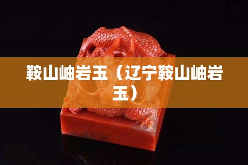 鞍山岫岩玉（辽宁鞍山岫岩玉）