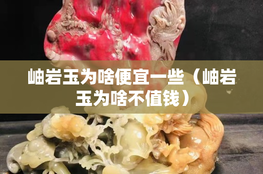 岫岩玉为啥便宜一些（岫岩玉为啥不值钱）