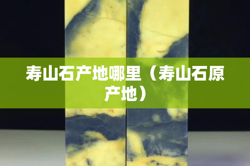 寿山石产地哪里（寿山石原产地）