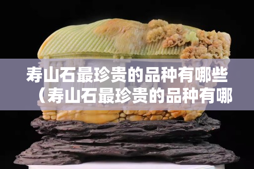 寿山石最珍贵的品种有哪些（寿山石最珍贵的品种有哪些图片）