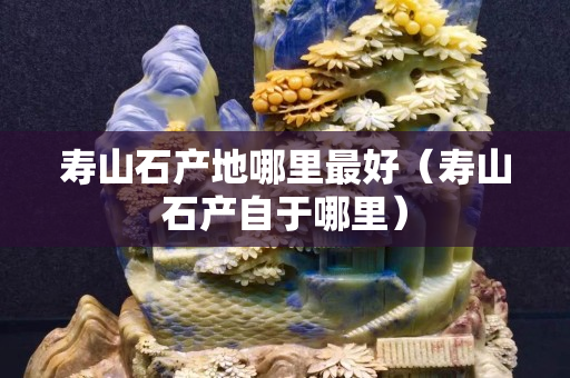 寿山石产地哪里最好（寿山石产自于哪里）