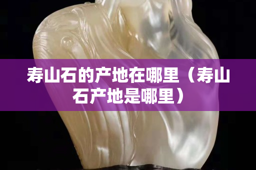 寿山石的产地在哪里（寿山石产地是哪里）