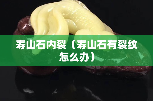 寿山石内裂（寿山石有裂纹怎么办）