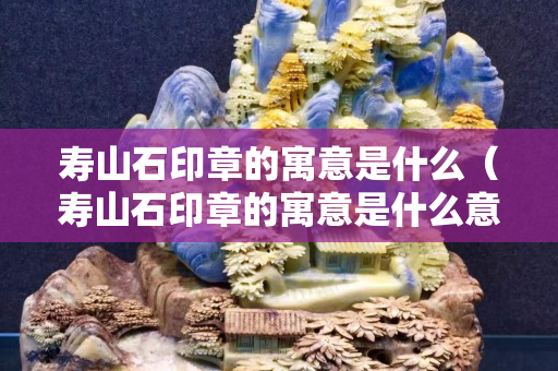 寿山石印章的寓意是什么（寿山石印章的寓意是什么意思）