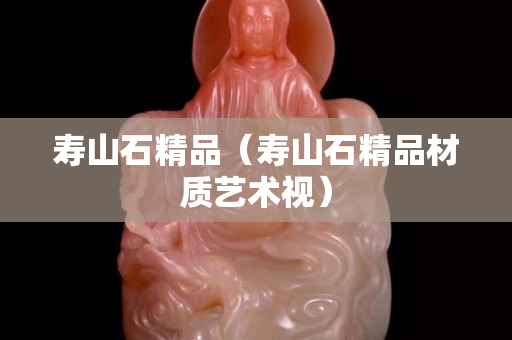 寿山石精品（寿山石精品材质艺术视）
