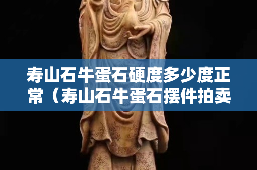 寿山石牛蛋石硬度多少度正常（寿山石牛蛋石摆件拍卖）