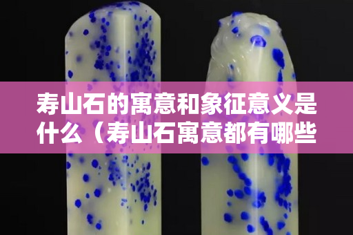 寿山石的寓意和象征意义是什么（寿山石寓意都有哪些）