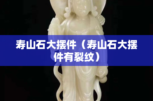 寿山石大摆件（寿山石大摆件有裂纹）