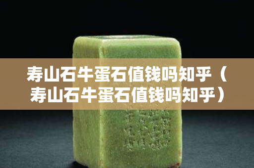 寿山石牛蛋石值钱吗知乎（寿山石牛蛋石值钱吗知乎）