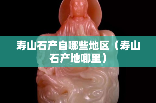 寿山石产自哪些地区（寿山石产地哪里）