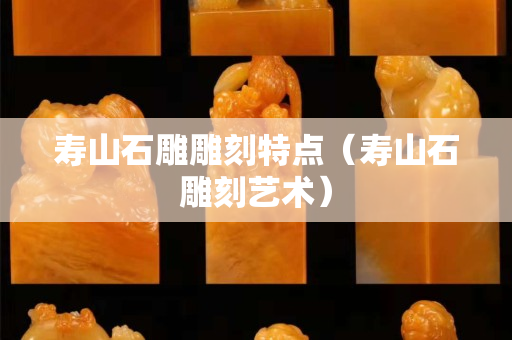 寿山石雕雕刻特点（寿山石雕刻艺术）