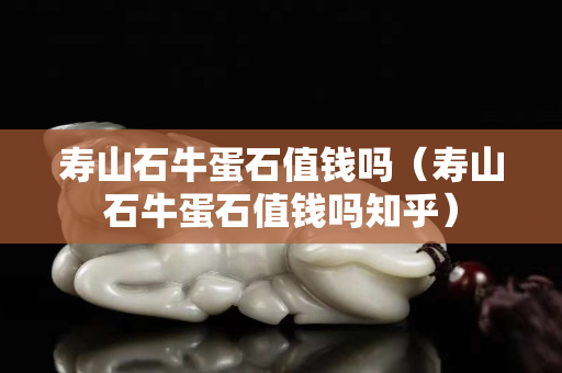 寿山石牛蛋石值钱吗（寿山石牛蛋石值钱吗知乎）
