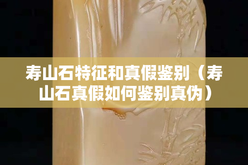 寿山石特征和真假鉴别（寿山石真假如何鉴别真伪）