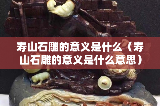 寿山石雕的意义是什么（寿山石雕的意义是什么意思）