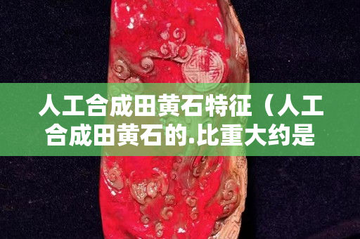 人工合成田黄石特征（人工合成田黄石的.比重大约是多少）