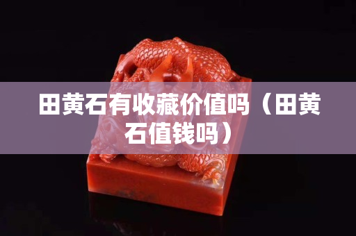 田黄石有收藏价值吗（田黄石值钱吗）