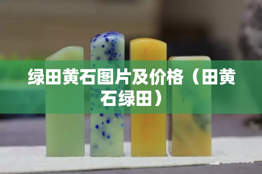 绿田黄石图片及价格（田黄石绿田）