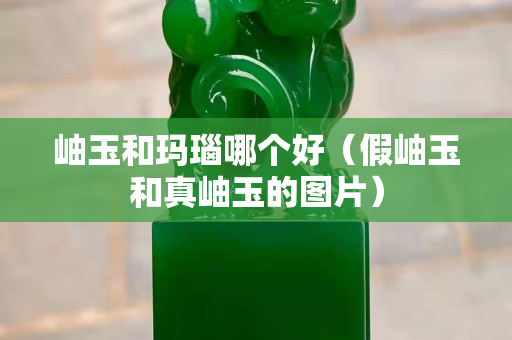 岫玉和玛瑙哪个好（假岫玉和真岫玉的图片）