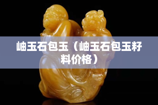 岫玉石包玉（岫玉石包玉籽料价格）