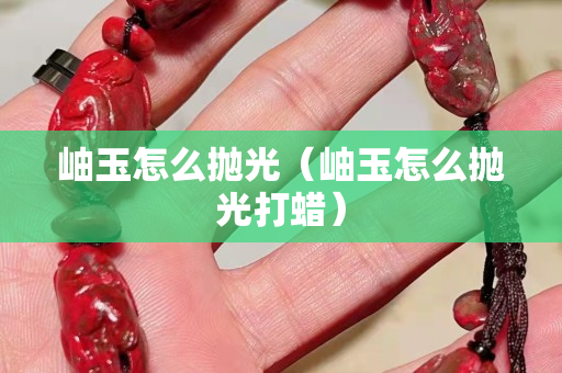 岫玉怎么抛光（岫玉怎么抛光打蜡）