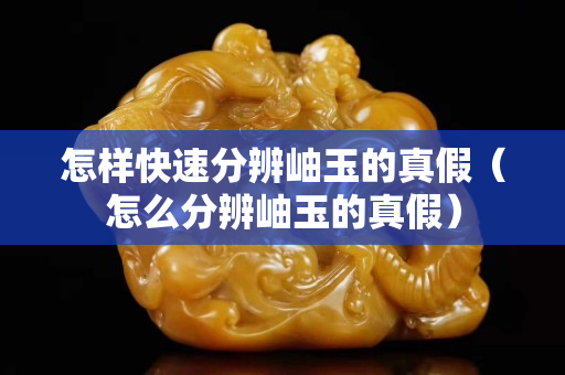 怎样快速分辨岫玉的真假（怎么分辨岫玉的真假）
