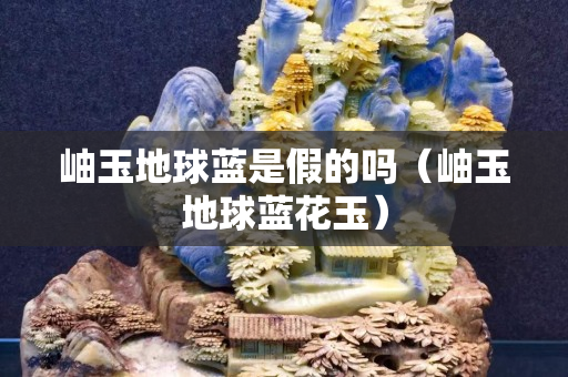 岫玉地球蓝是假的吗（岫玉地球蓝花玉）