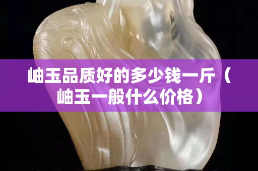 岫玉品质好的多少钱一斤（岫玉一般什么价格）