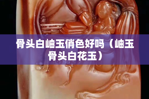 骨头白岫玉俏色好吗（岫玉骨头白花玉）