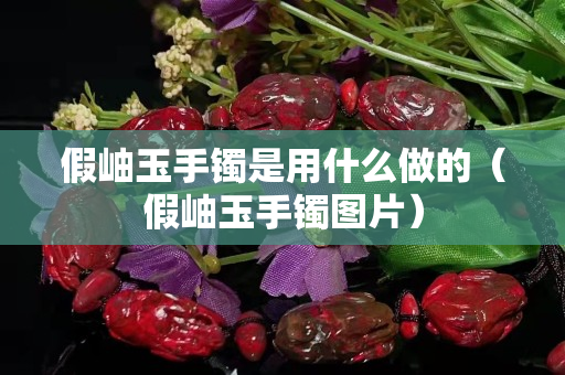 假岫玉手镯是用什么做的（假岫玉手镯图片）