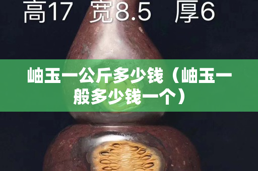 岫玉一公斤多少钱（岫玉一般多少钱一个）