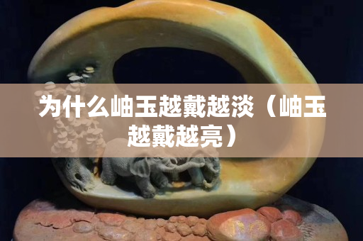 为什么岫玉越戴越淡（岫玉越戴越亮）