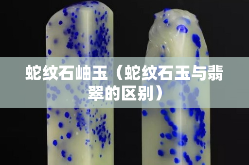 蛇纹石岫玉（蛇纹石玉与翡翠的区别）