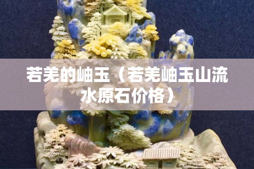 若羌的岫玉（若羌岫玉山流水原石价格）